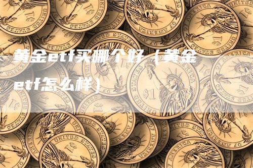 黄金etf买哪个好（黄金etf怎么样）