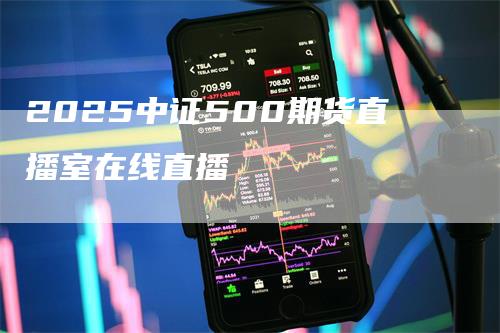 2025中证500期货直播室在线直播