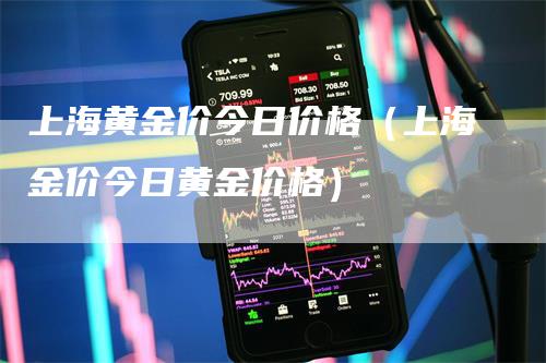 上海黄金价今日价格（上海金价今日黄金价格）