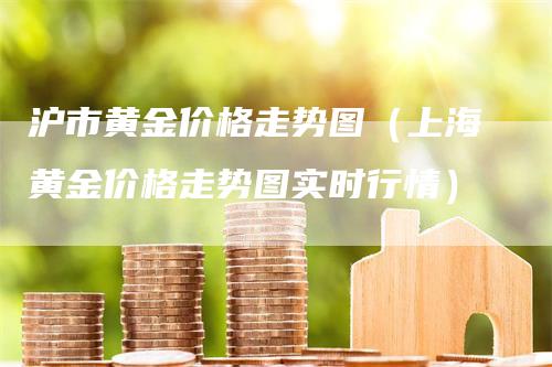 沪市黄金价格走势图（上海黄金价格走势图实时行情）