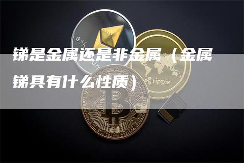 锑是金属还是非金属（金属锑具有什么性质）