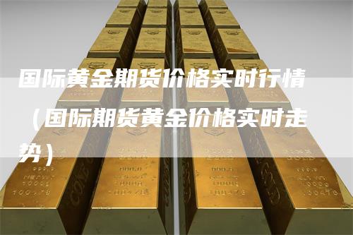 国际黄金期货价格实时行情（国际期货黄金价格实时走势）