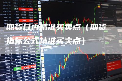 期货日内精准买卖点（期货指标公式精准买卖点）