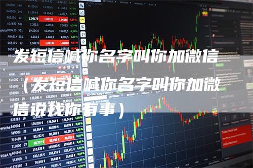 发短信喊你名字叫你加微信（发短信喊你名字叫你加微信说找你有事）