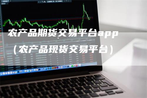 农产品期货交易平台app（农产品现货交易平台）