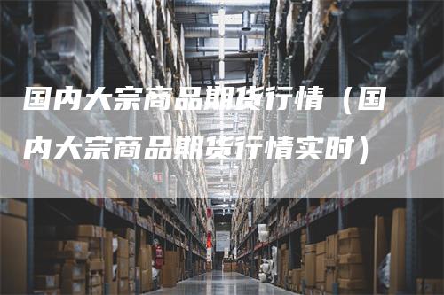 国内大宗商品期货行情（国内大宗商品期货行情实时）