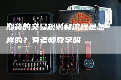 期货的交易规则和流程是怎样的？有老师教学吗