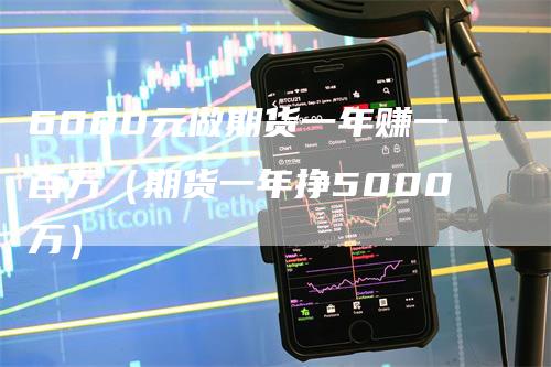 6000元做期货一年赚一百万（期货一年挣5000万）