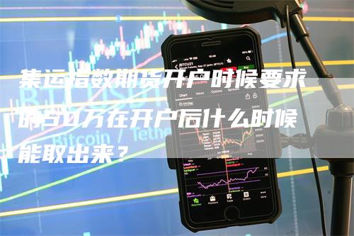 集运指数期货开户时候要求的50万在开户后什么时候能取出来？