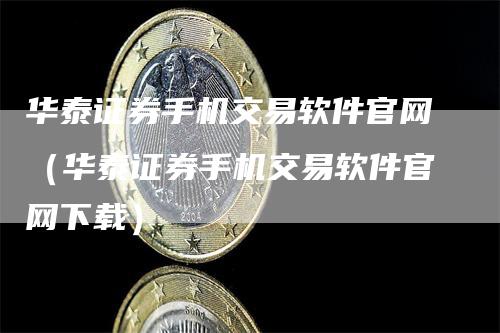 华泰证券手机交易软件官网（华泰证券手机交易软件官网下载）