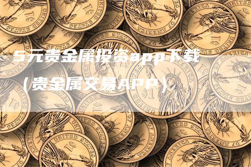 5元贵金属投资app下载（贵金属交易APP）