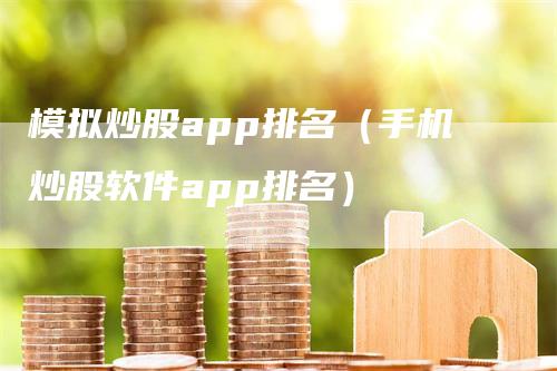 模拟炒股app排名（手机炒股软件app排名）