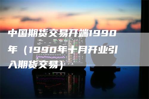 中国期货交易开端1990年（1990年十月开业引入期货交易）