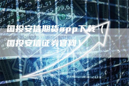 国投安信期货app下载（国投安信证券官网）