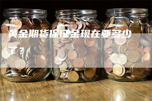 黄金期货保证金现在要多少了？