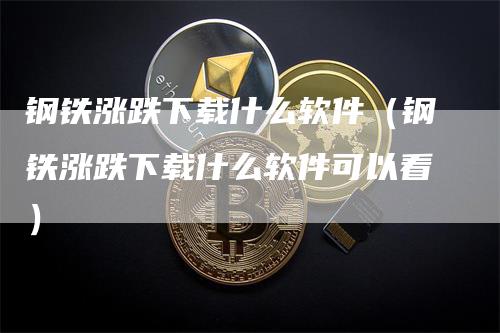 钢铁涨跌下载什么软件（钢铁涨跌下载什么软件可以看）