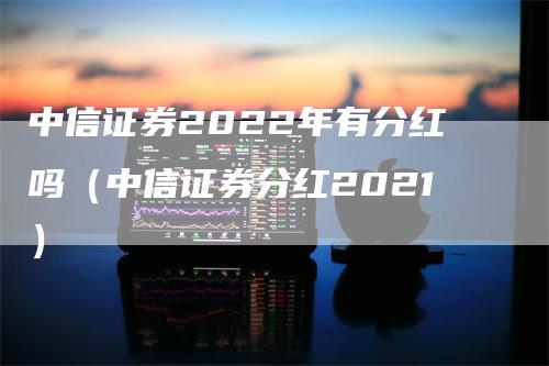 中信证券2022年有分红吗（中信证券分红2021）