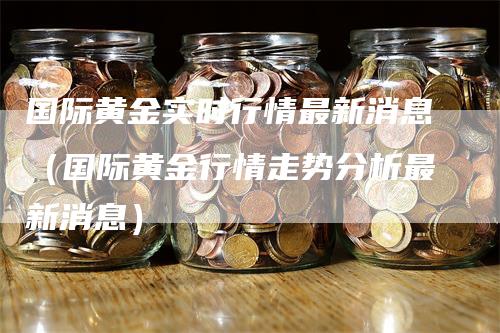 国际黄金实时行情最新消息（国际黄金行情走势分析最新消息）