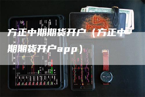 方正中期期货开户（方正中期期货开户app）