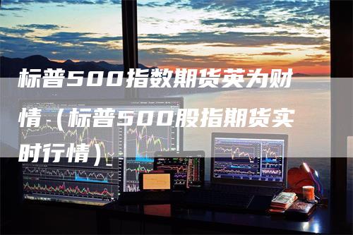 标普500指数期货英为财情（标普500股指期货实时行情）