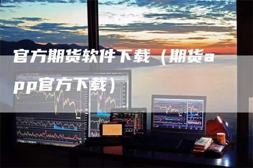 官方期货软件下载（期货app官方下载）