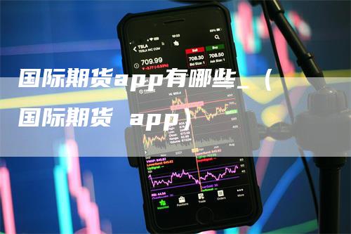 国际期货app有哪些_（国际期货 app）