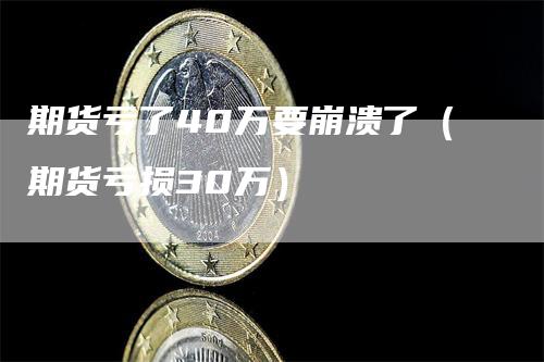 期货亏了40万要崩溃了（期货亏损30万）