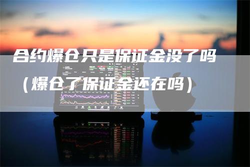 合约爆仓只是保证金没了吗（爆仓了保证金还在吗）