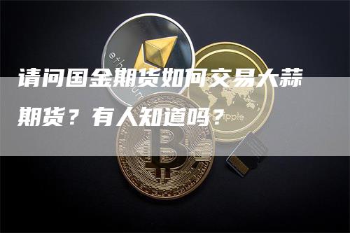 请问国金期货如何交易大蒜期货？有人知道吗？