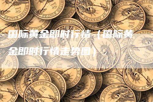 国际黄金即时行情（国际黄金即时行情走势图）