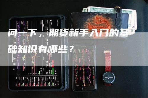 问一下，期货新手入门的基础知识有哪些？