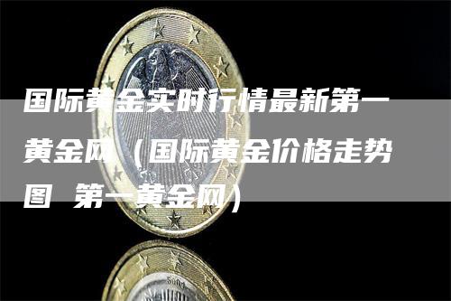 国际黄金实时行情最新第一黄金网（国际黄金价格走势图 第一黄金网）