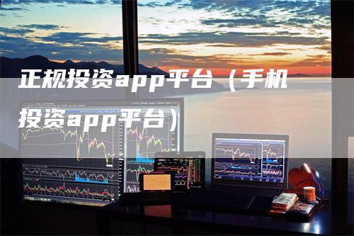 正规投资app平台（手机投资app平台）