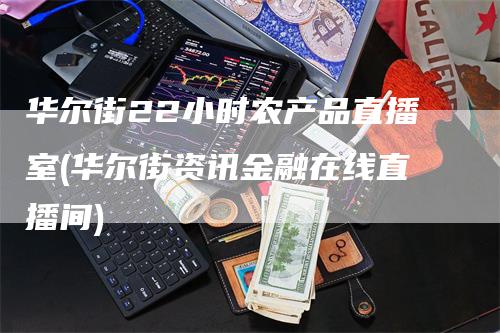 华尔街22小时农产品直播室(华尔街资讯金融在线直播间)