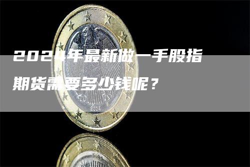 2024年最新做一手股指期货需要多少钱呢？