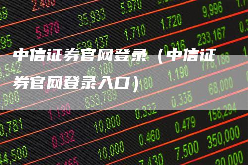 中信证券官网登录（中信证券官网登录入口）