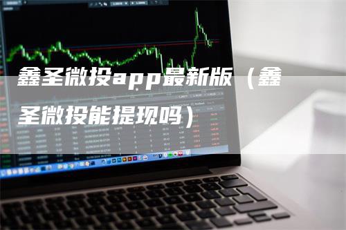 鑫圣微投app最新版（鑫圣微投能提现吗）