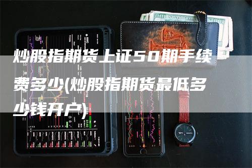 炒股指期货上证50期手续费多少(炒股指期货最低多少钱开户)