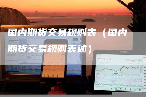 国内期货交易规则表（国内期货交易规则表述）