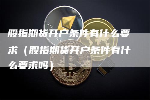 股指期货开户条件有什么要求（股指期货开户条件有什么要求吗）