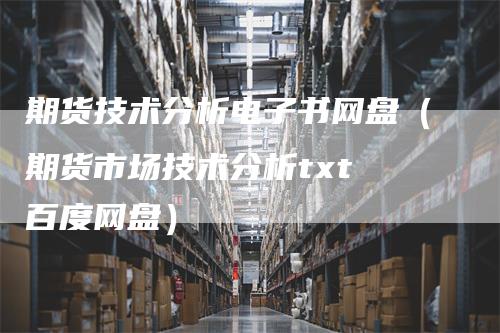 期货技术分析电子书网盘（期货市场技术分析txt 百度网盘）