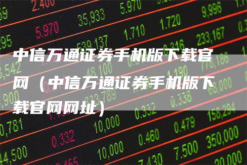 中信万通证券手机版下载官网（中信万通证券手机版下载官网网址）