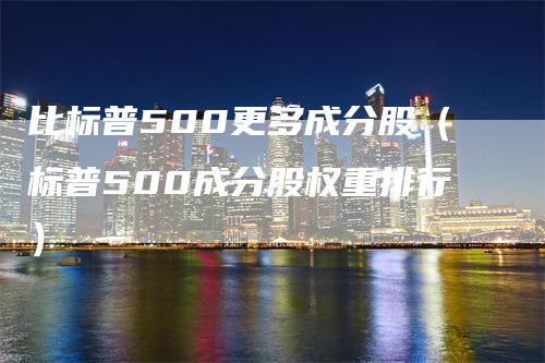 比标普500更多成分股（标普500成分股权重排行）