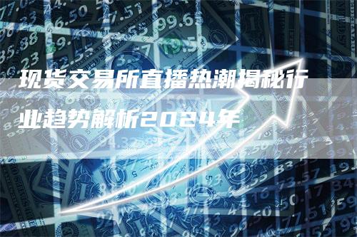 现货交易所直播热潮揭秘行业趋势解析2024年