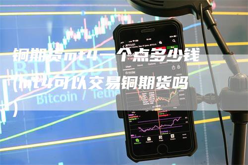 铜期货mt4一个点多少钱(mt4可以交易铜期货吗)