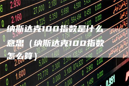 纳斯达克100指数是什么意思（纳斯达克100指数怎么算）