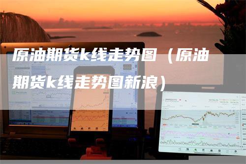 原油期货k线走势图（原油期货k线走势图新浪）