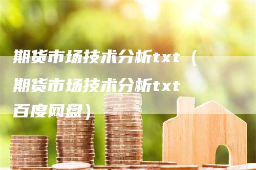 期货市场技术分析txt（期货市场技术分析txt 百度网盘）