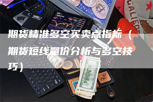 期货精准多空买卖点指标（期货短线量价分析与多空技巧）