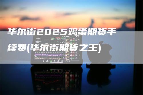 华尔街2025鸡蛋期货手续费(华尔街期货之王)